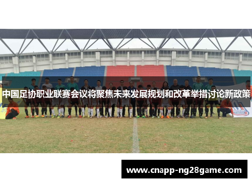 中国足协职业联赛会议将聚焦未来发展规划和改革举措讨论新政策 中国足协职业联赛会议将聚焦未来发展规划和改革举措讨论新政策