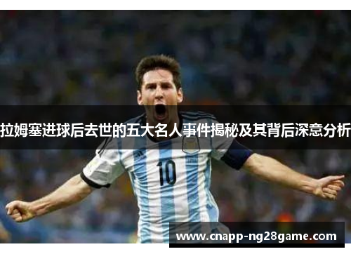 拉姆塞进球后去世的五大名人事件揭秘及其背后深意分析 拉姆塞进球后去世的五大名人事件揭秘及其背后深意分析