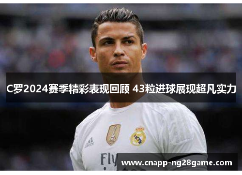 C罗2024赛季精彩表现回顾 43粒进球展现超凡实力 C罗2024赛季精彩表现回顾 43粒进球展现超凡实力
