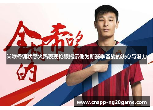 吴曦冬训状态火热表现抢眼揭示他为新赛季备战的决心与潜力 吴曦冬训状态火热表现抢眼揭示他为新赛季备战的决心与潜力
