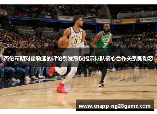 杰伦布朗对霍勒迪的评论引发热议揭示球队核心合作关系新动态