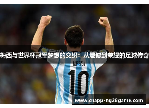 梅西与世界杯冠军梦想的交织:从遗憾到荣耀的足球传奇 梅西与世界杯冠军梦想的交织:从遗憾到荣耀的足球传奇