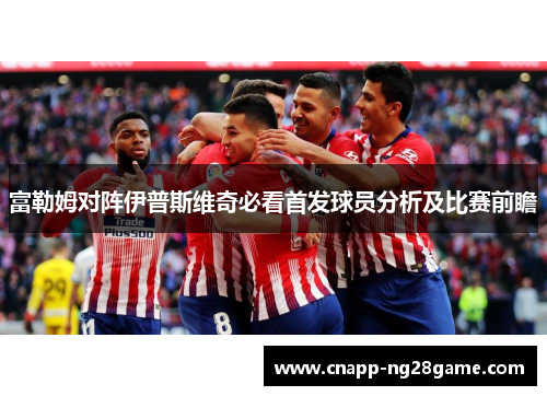 富勒姆对阵伊普斯维奇必看首发球员分析及比赛前瞻