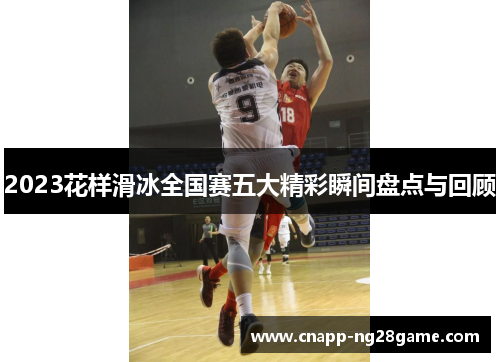 2023花样滑冰全国赛五大精彩瞬间盘点与回顾