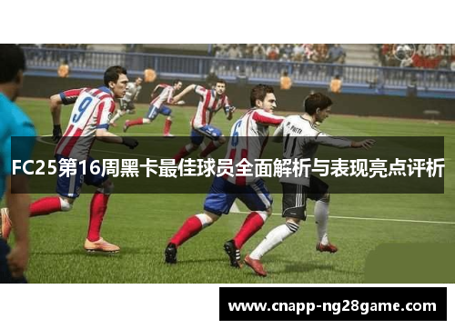 FC25第16周黑卡最佳球员全面解析与表现亮点评析