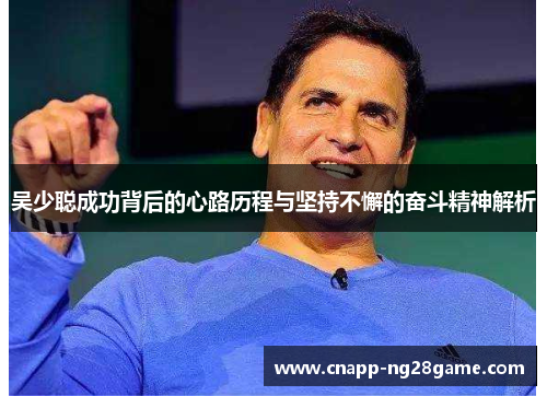 吴少聪成功背后的心路历程与坚持不懈的奋斗精神解析 吴少聪成功背后的心路历程与坚持不懈的奋斗精神解析
