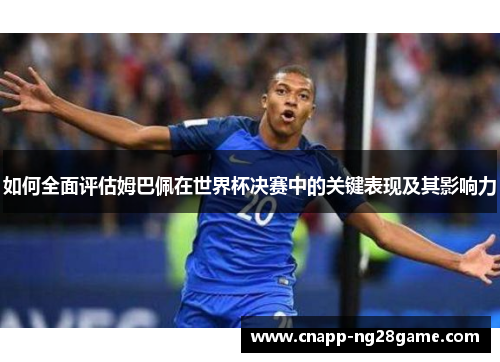 如何全面评估姆巴佩在世界杯决赛中的关键表现及其影响力 如何全面评估姆巴佩在世界杯决赛中的关键表现及其影响力
