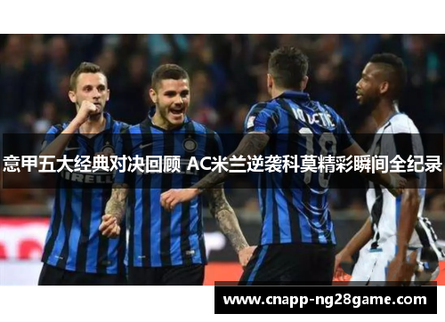 意甲五大经典对决回顾 AC米兰逆袭科莫精彩瞬间全纪录 意甲五大经典对决回顾 AC米兰逆袭科莫精彩瞬间全纪录