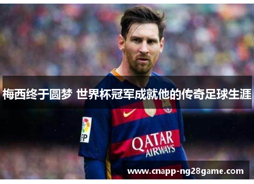梅西终于圆梦 世界杯冠军成就他的传奇足球生涯