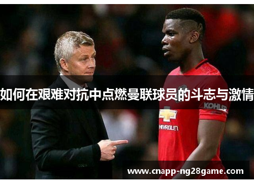 如何在艰难对抗中点燃曼联球员的斗志与激情