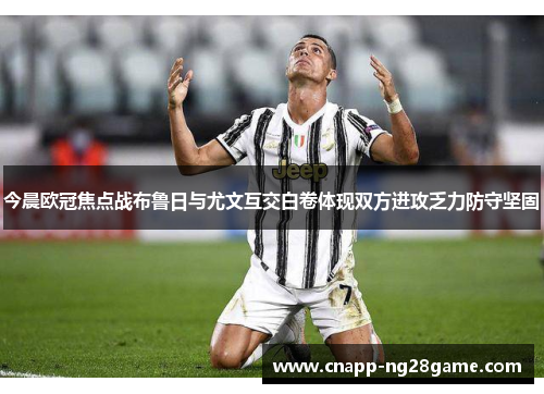 今晨欧冠焦点战布鲁日与尤文互交白卷体现双方进攻乏力防守坚固