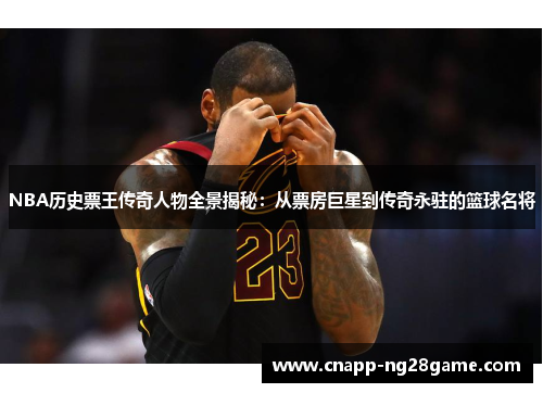NBA历史票王传奇人物全景揭秘：从票房巨星到传奇永驻的篮球名将