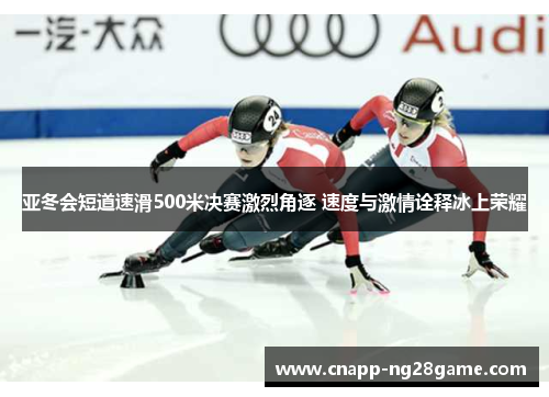 亚冬会短道速滑500米决赛激烈角逐 速度与激情诠释冰上荣耀 亚冬会短道速滑500米决赛激烈角逐 速度与激情诠释冰上荣耀