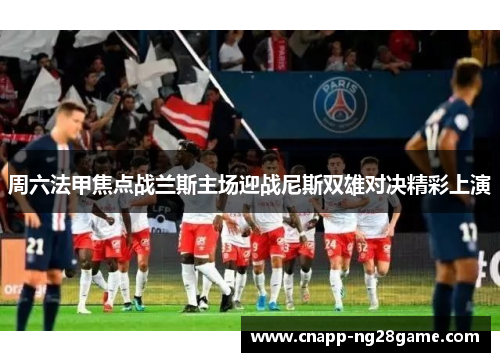 周六法甲焦点战兰斯主场迎战尼斯双雄对决精彩上演