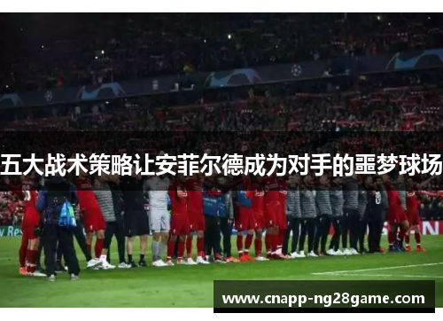五大战术策略让安菲尔德成为对手的噩梦球场