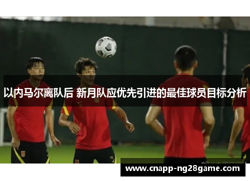 以内马尔离队后 新月队应优先引进的最佳球员目标分析