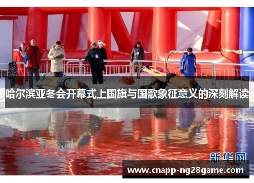 哈尔滨亚冬会开幕式上国旗与国歌象征意义的深刻解读 哈尔滨亚冬会开幕式上国旗与国歌象征意义的深刻解读