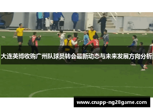 大连英博收购广州队球员转会最新动态与未来发展方向分析 大连英博收购广州队球员转会最新动态与未来发展方向分析