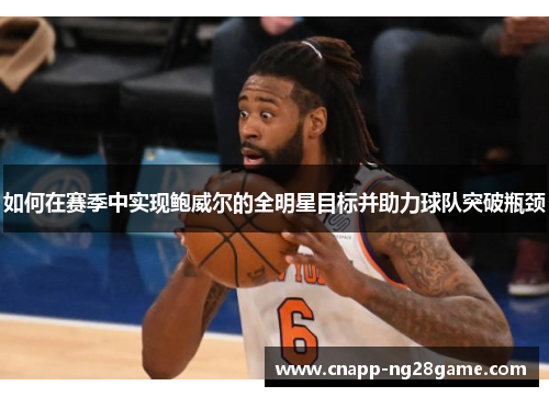 如何在赛季中实现鲍威尔的全明星目标并助力球队突破瓶颈 如何在赛季中实现鲍威尔的全明星目标并助力球队突破瓶颈
