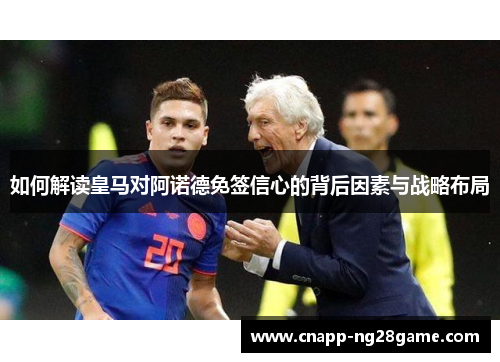 如何解读皇马对阿诺德免签信心的背后因素与战略布局