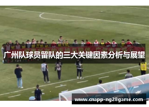 广州队球员留队的三大关键因素分析与展望 广州队球员留队的三大关键因素分析与展望
