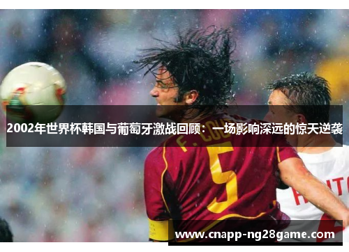 2002年世界杯韩国与葡萄牙激战回顾:一场影响深远的惊天逆袭 2002年世界杯韩国与葡萄牙激战回顾:一场影响深远的惊天逆袭