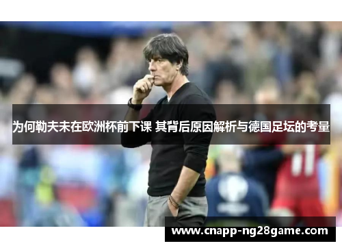 为何勒夫未在欧洲杯前下课 其背后原因解析与德国足坛的考量 为何勒夫未在欧洲杯前下课 其背后原因解析与德国足坛的考量