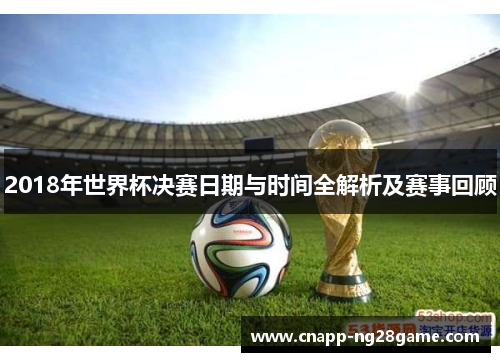 2018年世界杯决赛日期与时间全解析及赛事回顾 2018年世界杯决赛日期与时间全解析及赛事回顾