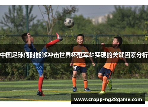中国足球何时能够冲击世界杯冠军梦实现的关键因素分析