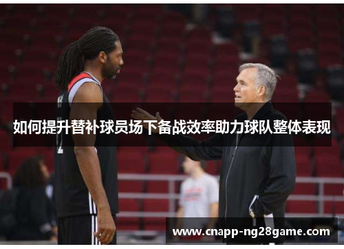 如何提升替补球员场下备战效率助力球队整体表现 如何提升替补球员场下备战效率助力球队整体表现