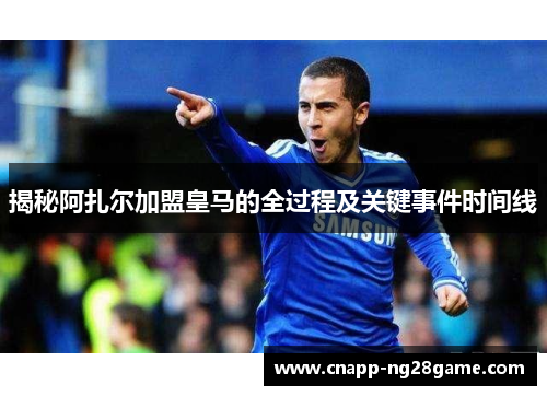 揭秘阿扎尔加盟皇马的全过程及关键事件时间线 揭秘阿扎尔加盟皇马的全过程及关键事件时间线