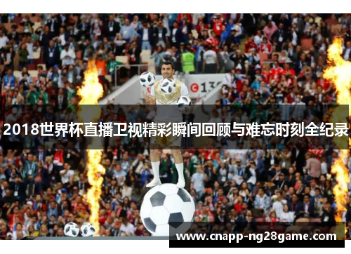 2018世界杯直播卫视精彩瞬间回顾与难忘时刻全纪录 2018世界杯直播卫视精彩瞬间回顾与难忘时刻全纪录