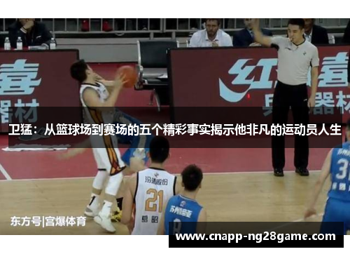 卫猛：从篮球场到赛场的五个精彩事实揭示他非凡的运动员人生