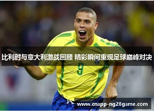 比利时与意大利激战回顾 精彩瞬间重现足球巅峰对决 比利时与意大利激战回顾 精彩瞬间重现足球巅峰对决