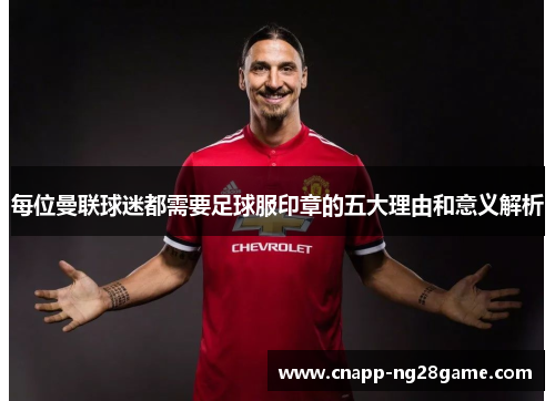 每位曼联球迷都需要足球服印章的五大理由和意义解析 每位曼联球迷都需要足球服印章的五大理由和意义解析