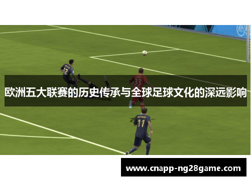 欧洲五大联赛的历史传承与全球足球文化的深远影响 欧洲五大联赛的历史传承与全球足球文化的深远影响