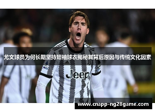 尤文球员为何长期坚持短袖球衣揭秘其背后原因与传统文化因素
