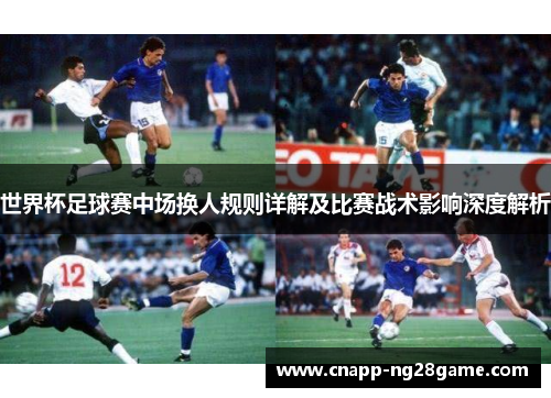 世界杯足球赛中场换人规则详解及比赛战术影响深度解析