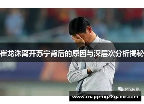 崔龙洙离开苏宁背后的原因与深层次分析揭秘