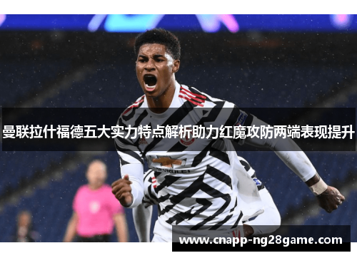 曼联拉什福德五大实力特点解析助力红魔攻防两端表现提升