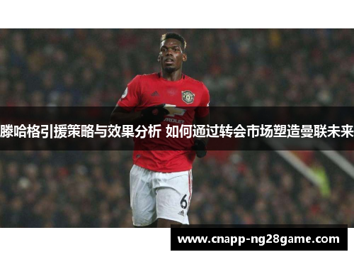 滕哈格引援策略与效果分析 如何通过转会市场塑造曼联未来