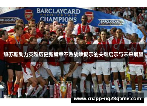 热苏斯助力英超历史新篇章不败战绩揭示的关键启示与未来展望