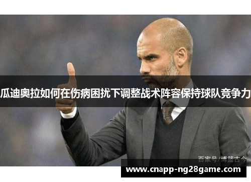 瓜迪奥拉如何在伤病困扰下调整战术阵容保持球队竞争力