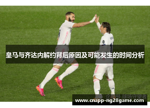 皇马与齐达内解约背后原因及可能发生的时间分析