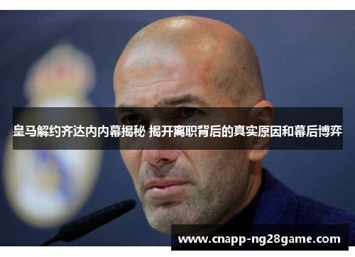 皇马解约齐达内内幕揭秘 揭开离职背后的真实原因和幕后博弈