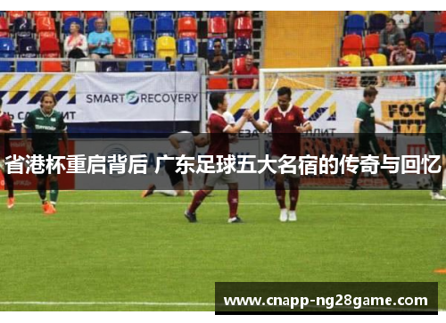 省港杯重启背后 广东足球五大名宿的传奇与回忆