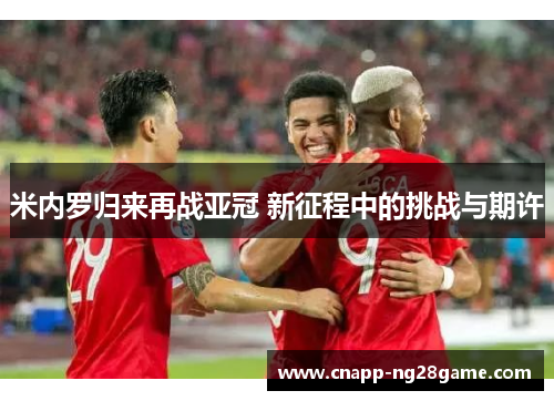 米内罗归来再战亚冠 新征程中的挑战与期许 米内罗归来再战亚冠 新征程中的挑战与期许
