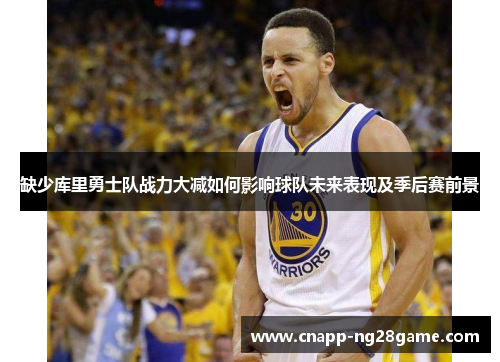 缺少库里勇士队战力大减如何影响球队未来表现及季后赛前景 缺少库里勇士队战力大减如何影响球队未来表现及季后赛前景