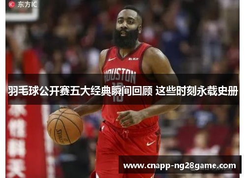 羽毛球公开赛五大经典瞬间回顾 这些时刻永载史册 羽毛球公开赛五大经典瞬间回顾 这些时刻永载史册