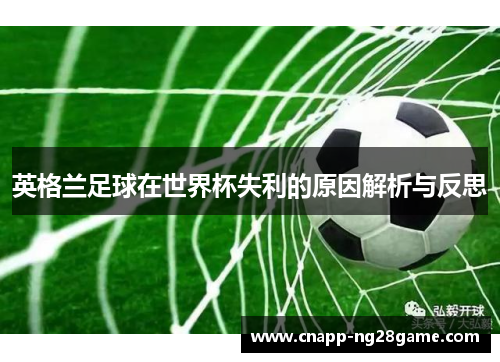 英格兰足球在世界杯失利的原因解析与反思 英格兰足球在世界杯失利的原因解析与反思